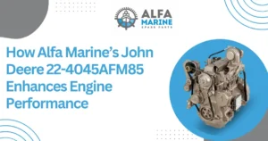 How Alfa Marine’s John Deere 224045AFM85 Enhances Engine Performance